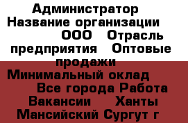 Администратор › Название организации ­ OptGrant, ООО › Отрасль предприятия ­ Оптовые продажи › Минимальный оклад ­ 23 000 - Все города Работа » Вакансии   . Ханты-Мансийский,Сургут г.